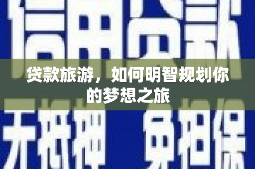 平川贷款旅游，如何明智规划你的梦想之旅