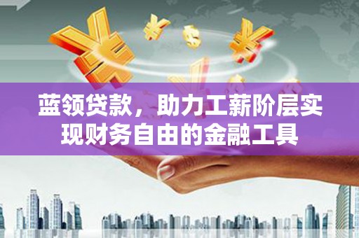 平川蓝领贷款，助力工薪阶层实现财务自由的金融工具