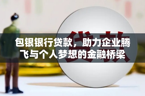 平川包银银行贷款，助力企业腾飞与个人梦想的金融桥梁
