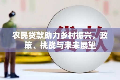 平川农民贷款助力乡村振兴，政策、挑战与未来展望