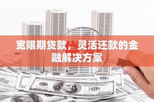 平川宽限期贷款，灵活还款的金融解决方案