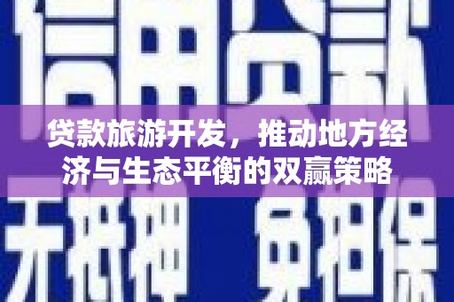 平川贷款旅游开发，推动地方经济与生态平衡的双赢策略