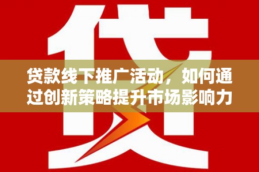 平川贷款线下推广活动，如何通过创新策略提升市场影响力