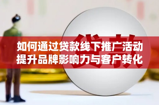 平川如何通过贷款线下推广活动提升品牌影响力与客户转化率