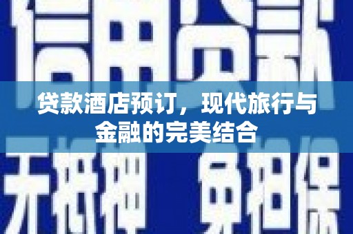 平川贷款酒店预订，现代旅行与金融的完美结合