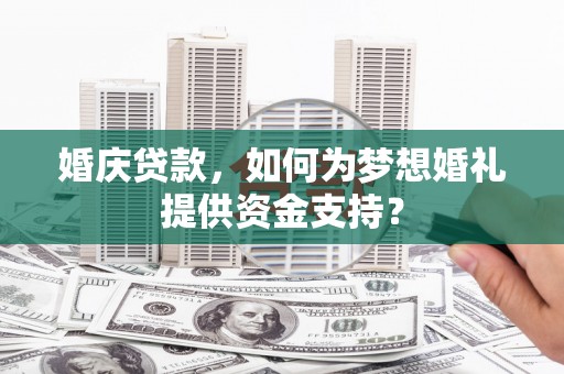 平川婚庆贷款，如何为梦想婚礼提供资金支持？