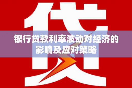 平川银行贷款利率波动对经济的影响及应对策略