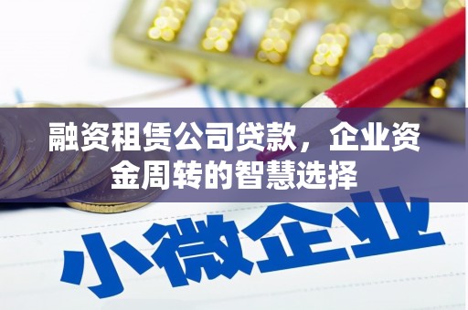 平川融资租赁公司贷款，企业资金周转的智慧选择