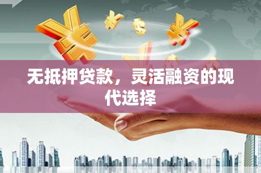 平川无抵押贷款，灵活融资的现代选择