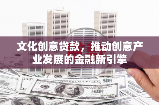 平川文化创意贷款，推动创意产业发展的金融新引擎
