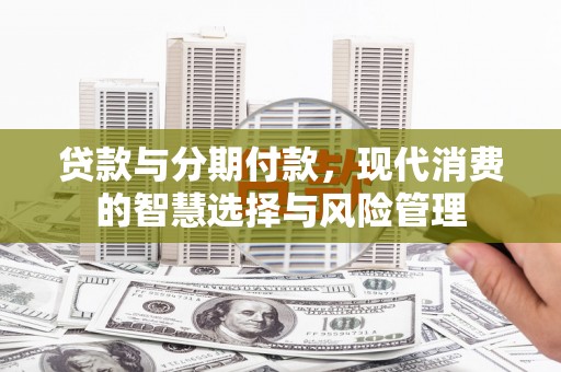 平川贷款与分期付款，现代消费的智慧选择与风险管理