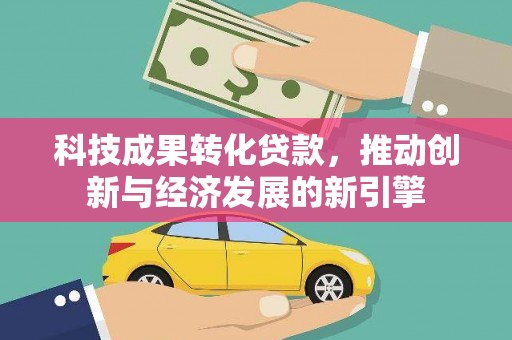 平川科技成果转化贷款，推动创新与经济发展的新引擎
