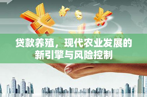 平川贷款养殖，现代农业发展的新引擎与风险控制