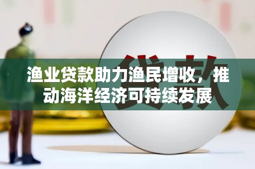 平川渔业贷款助力渔民增收，推动海洋经济可持续发展