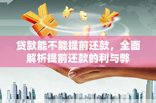平川贷款能不能提前还款，全面解析提前还款的利与弊