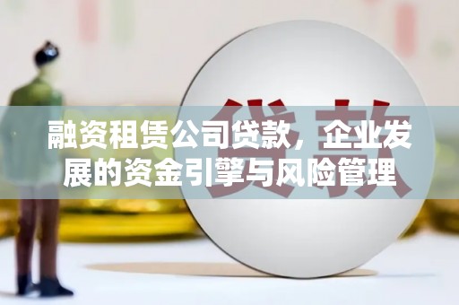 平川融资租赁公司贷款，企业发展的资金引擎与风险管理