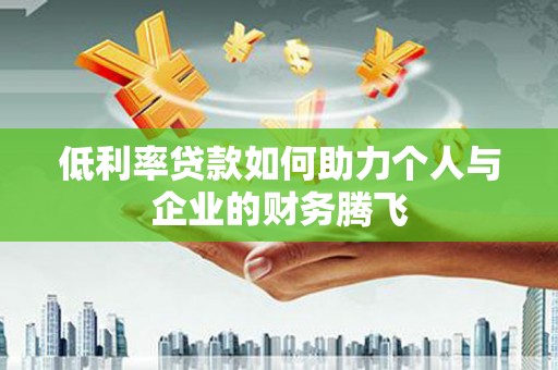 平川低利率贷款如何助力个人与企业的财务腾飞