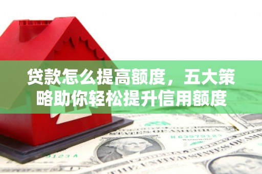 平川贷款怎么提高额度，五大策略助你轻松提升信用额度