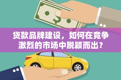 平川贷款品牌建设，如何在竞争激烈的市场中脱颖而出？