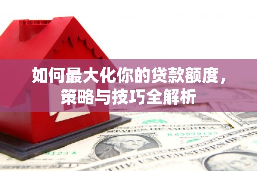 平川如何最大化你的贷款额度，策略与技巧全解析