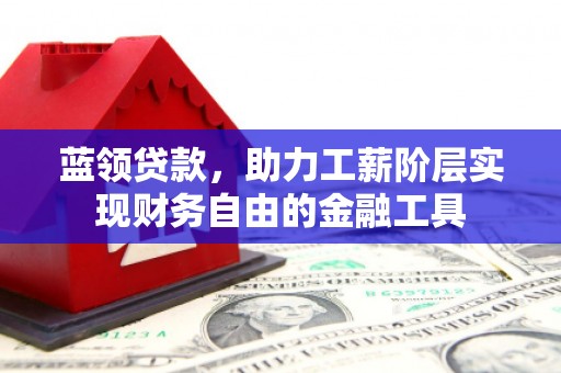 平川蓝领贷款，助力工薪阶层实现财务自由的金融工具