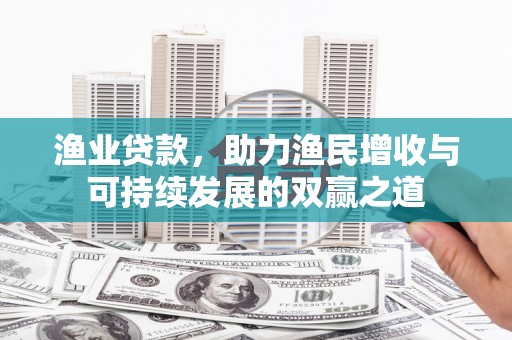 平川渔业贷款，助力渔民增收与可持续发展的双赢之道