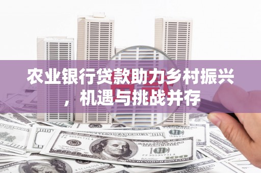 平川农业银行贷款助力乡村振兴，机遇与挑战并存