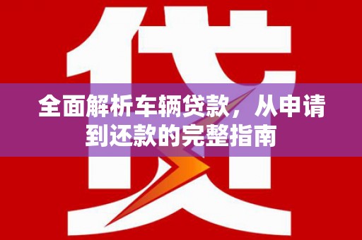 平川全面解析车辆贷款，从申请到还款的完整指南