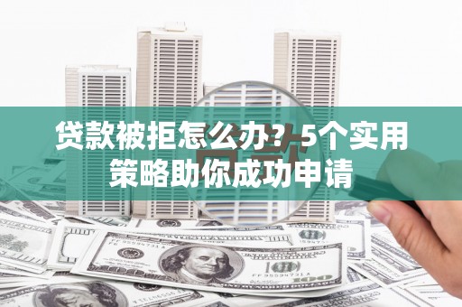 平川贷款被拒怎么办？5个实用策略助你成功申请