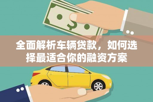 平川全面解析车辆贷款，如何选择最适合你的融资方案