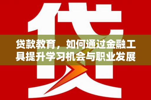 平川贷款教育，如何通过金融工具提升学习机会与职业发展