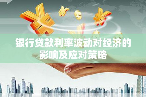 平川银行贷款利率波动对经济的影响及应对策略