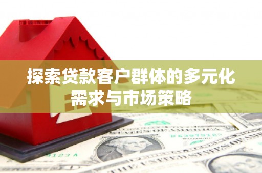 平川探索贷款客户群体的多元化需求与市场策略
