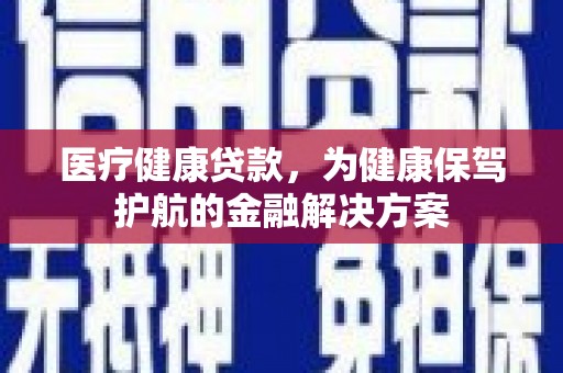 平川医疗健康贷款，为健康保驾护航的金融解决方案