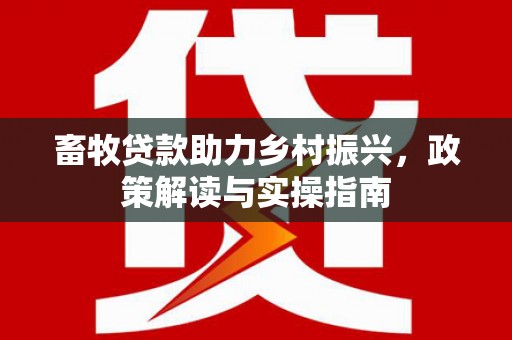 平川畜牧贷款助力乡村振兴，政策解读与实操指南