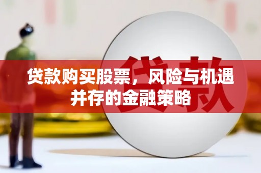 平川贷款购买股票，风险与机遇并存的金融策略