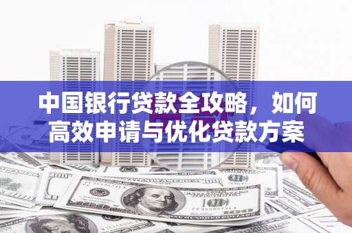 平川中国银行贷款全攻略，如何高效申请与优化贷款方案