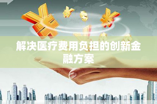 平川解决医疗费用负担的创新金融方案