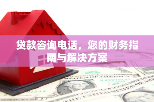 平川贷款咨询电话，您的财务指南与解决方案