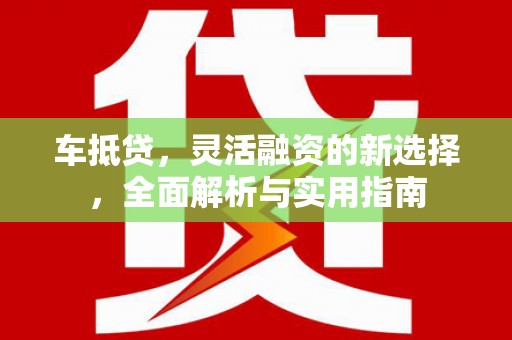 平川车抵贷，灵活融资的新选择，全面解析与实用指南