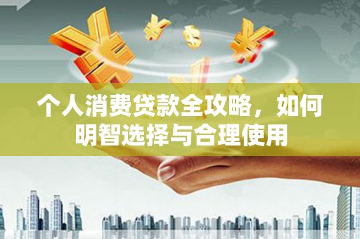 平川个人消费贷款全攻略，如何明智选择与合理使用