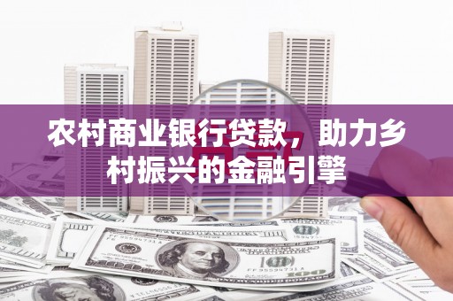 平川农村商业银行贷款，助力乡村振兴的金融引擎