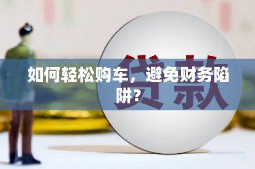 平川如何轻松购车，避免财务陷阱？