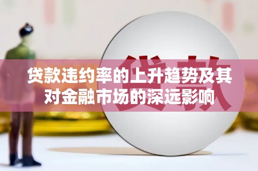 平川贷款违约率的上升趋势及其对金融市场的深远影响