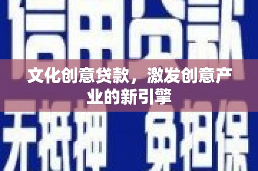 平川文化创意贷款，激发创意产业的新引擎