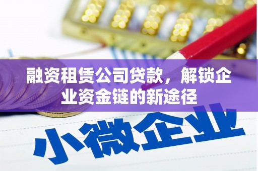 平川融资租赁公司贷款，解锁企业资金链的新途径